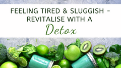 Feeling Tired & Sluggish - Revitalise With A Detox